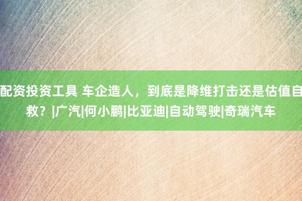 配资投资工具 车企造人，到底是降维打击还是估值自救？|广汽|何小鹏|比亚迪|自动驾驶|奇瑞汽车