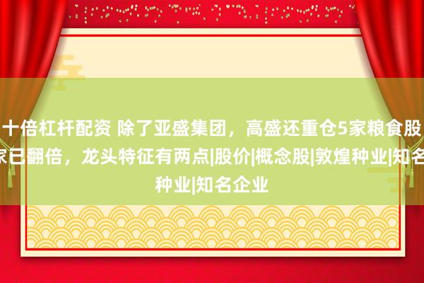 十倍杠杆配资 除了亚盛集团，高盛还重仓5家粮食股，3家已翻倍，龙头特征有两点|股价|概念股|敦煌种业|知名企业