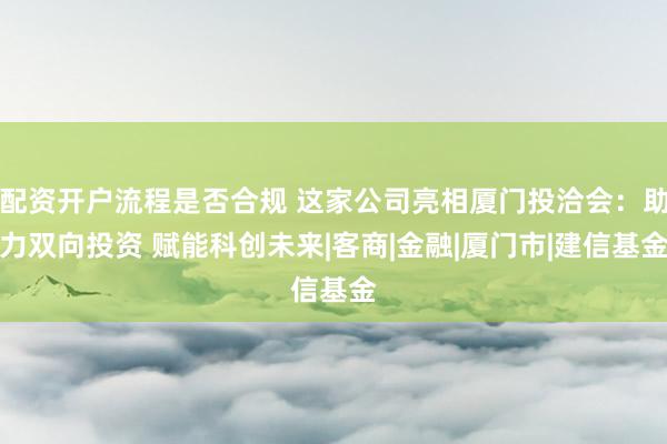 配资开户流程是否合规 这家公司亮相厦门投洽会：助力双向投资 赋能科创未来|客商|金融|厦门市|建信基金