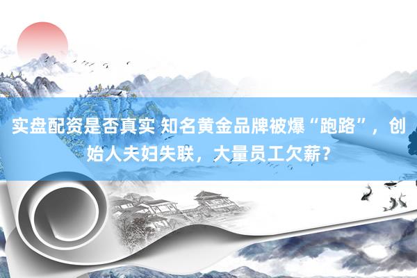 实盘配资是否真实 知名黄金品牌被爆“跑路”，创始人夫妇失联，大量员工欠薪？