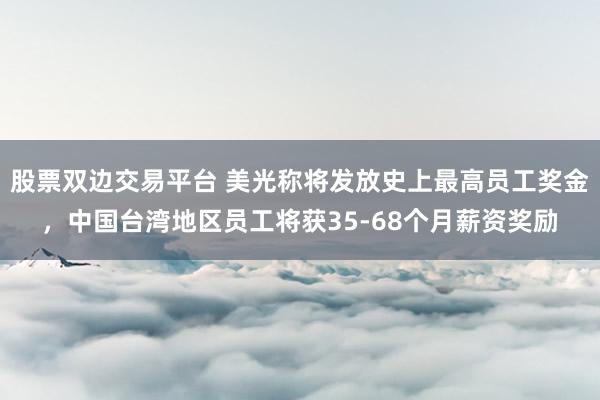 股票双边交易平台 美光称将发放史上最高员工奖金，中国台湾地区员工将获35-68个月薪资奖励