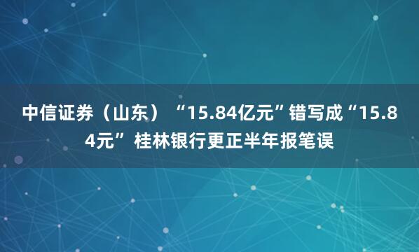 中信证券（山东） “15.84亿元”错写成“15.84元” 桂林银行更正半年报笔误