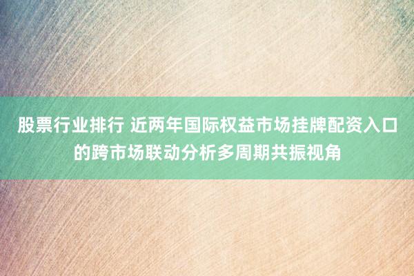 股票行业排行 近两年国际权益市场挂牌配资入口的跨市场联动分析多周期共振视角
