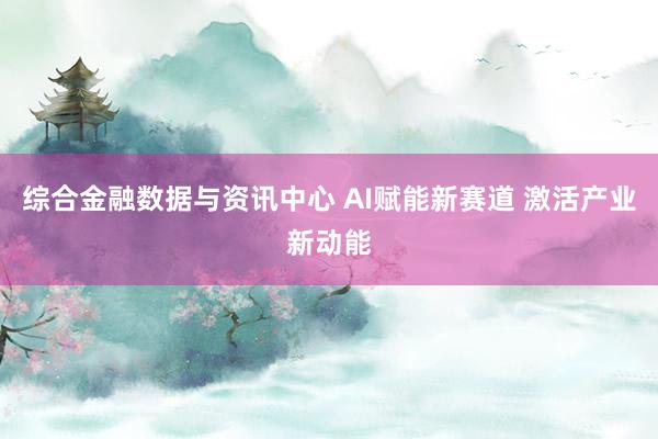 综合金融数据与资讯中心 AI赋能新赛道 激活产业新动能