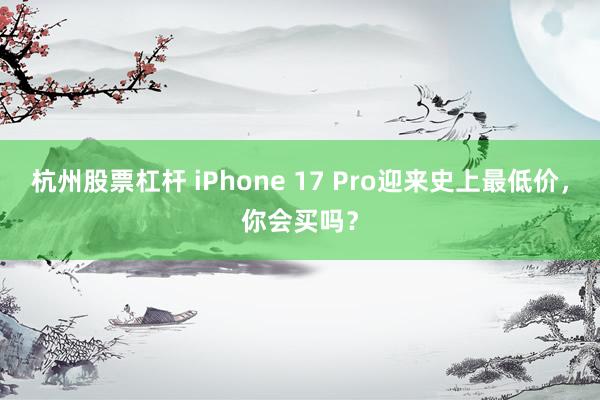 杭州股票杠杆 iPhone 17 Pro迎来史上最低价，你会买吗？