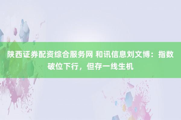 陕西证券配资综合服务网 和讯信息刘文博：指数破位下行，但存一线生机