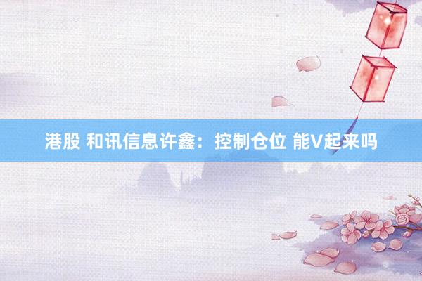 港股 和讯信息许鑫：控制仓位 能V起来吗