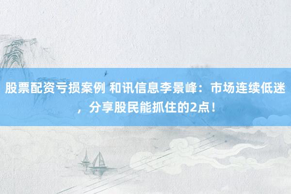 股票配资亏损案例 和讯信息李景峰：市场连续低迷，分享股民能抓住的2点！
