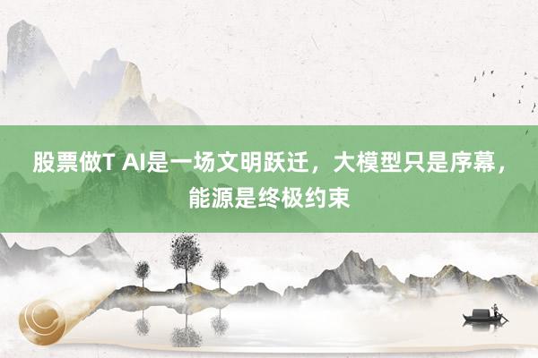 股票做T AI是一场文明跃迁，大模型只是序幕，能源是终极约束