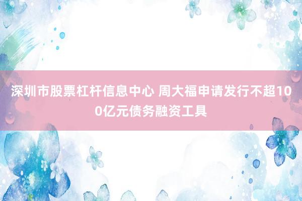 深圳市股票杠杆信息中心 周大福申请发行不超100亿元债务融资工具