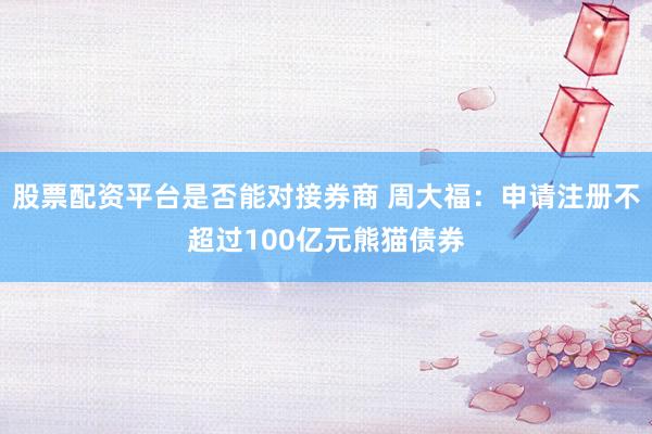 股票配资平台是否能对接券商 周大福：申请注册不超过100亿元熊猫债券
