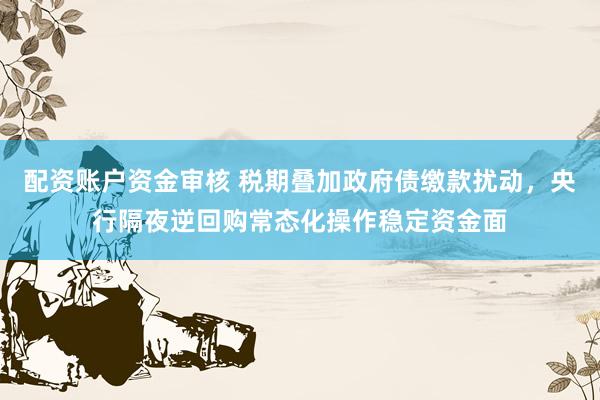 配资账户资金审核 税期叠加政府债缴款扰动，央行隔夜逆回购常态化操作稳定资金面