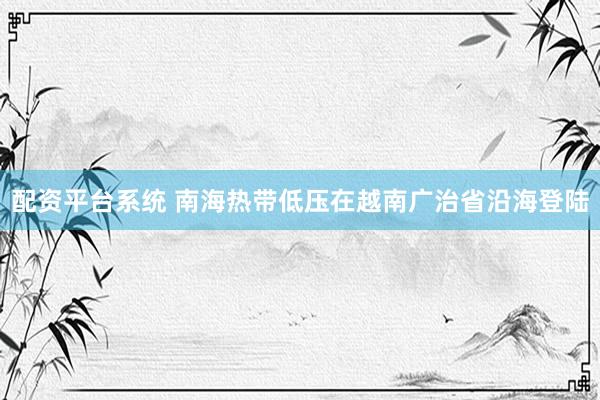 配资平台系统 南海热带低压在越南广治省沿海登陆