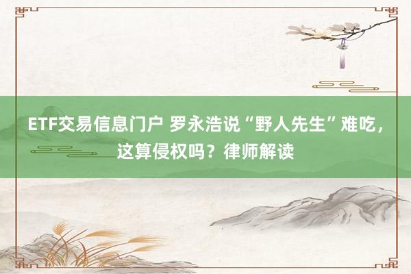 ETF交易信息门户 罗永浩说“野人先生”难吃，这算侵权吗？律师解读