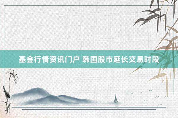 基金行情资讯门户 韩国股市延长交易时段