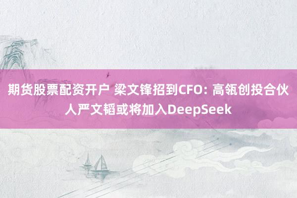 期货股票配资开户 梁文锋招到CFO: 高瓴创投合伙人严文韬或将加入DeepSeek