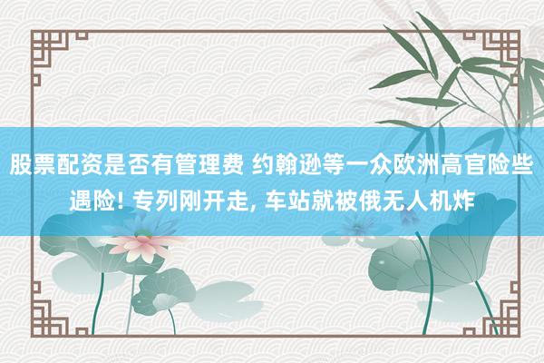 股票配资是否有管理费 约翰逊等一众欧洲高官险些遇险! 专列刚开走, 车站就被俄无人机炸