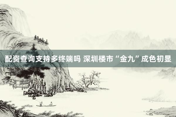 配资查询支持多终端吗 深圳楼市“金九”成色初显