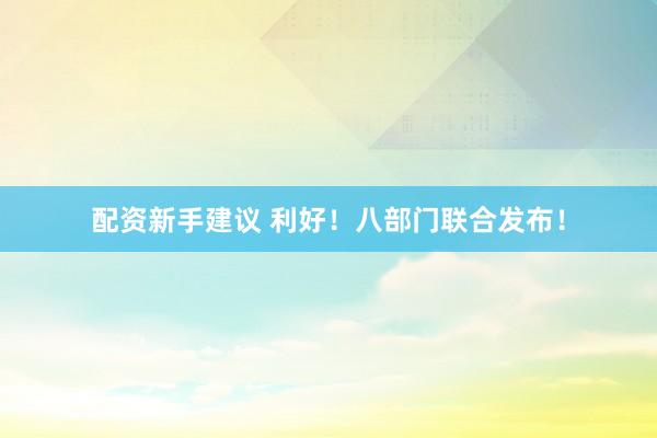 配资新手建议 利好！八部门联合发布！