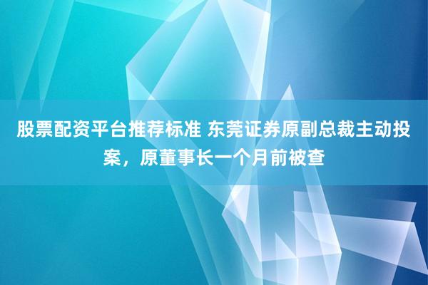 股票配资平台推荐标准 东莞证券原副总裁主动投案，原董事长一个月前被查