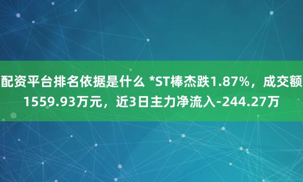 配资平台排名依据是什么 *ST棒杰跌1.87%，成交额1559.93万元，近3日主力净流入-244.27万