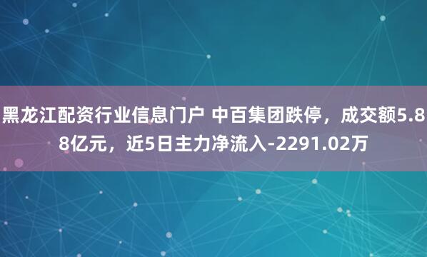 黑龙江配资行业信息门户 中百集团跌停，成交额5.88亿元，近5日主力净流入-2291.02万