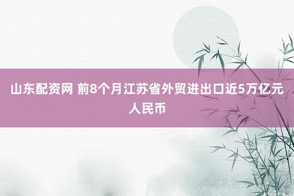 山东配资网 前8个月江苏省外贸进出口近5万亿元人民币