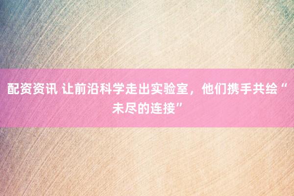 配资资讯 让前沿科学走出实验室，他们携手共绘“未尽的连接”