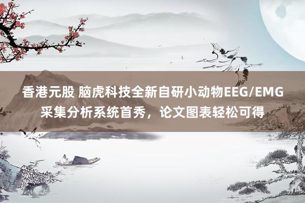 香港元股 脑虎科技全新自研小动物EEG/EMG采集分析系统首秀，论文图表轻松可得