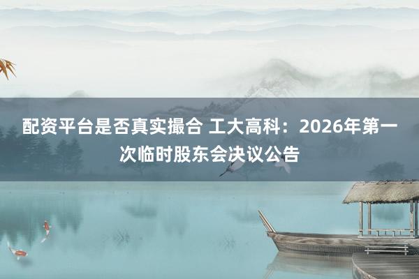 配资平台是否真实撮合 工大高科：2026年第一次临时股东会决议公告