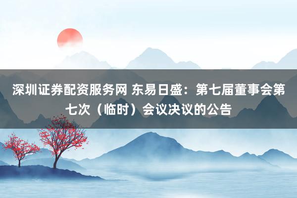 深圳证券配资服务网 东易日盛：第七届董事会第七次（临时）会议决议的公告