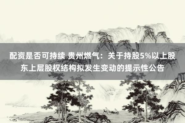 配资是否可持续 贵州燃气：关于持股5%以上股东上层股权结构拟发生变动的提示性公告