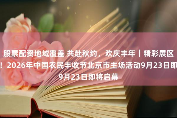 股票配资地域覆盖 共赴秋约，欢庆丰年｜精彩展区抢先看！2026年中国农民丰收节北京市主场活动9月23日即将启幕