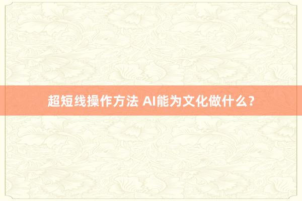 超短线操作方法 AI能为文化做什么？
