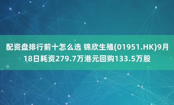 配资盘排行前十怎么选 锦欣生殖(01951.HK)9月18日耗资279.7万港元回购133.5万股