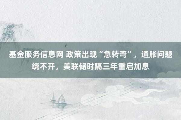 基金服务信息网 政策出现“急转弯”，通胀问题绕不开，美联储时隔三年重启加息