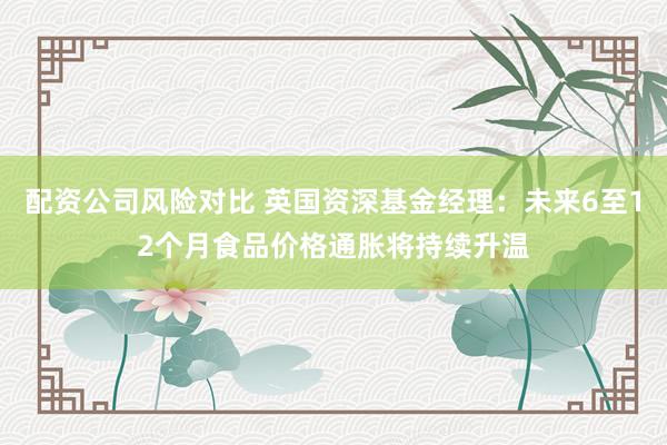 配资公司风险对比 英国资深基金经理：未来6至12个月食品价格通胀将持续升温