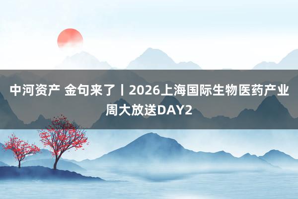 中河资产 金句来了丨2026上海国际生物医药产业周大放送DAY2