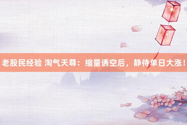 老股民经验 淘气天尊：缩量诱空后，静待单日大涨！