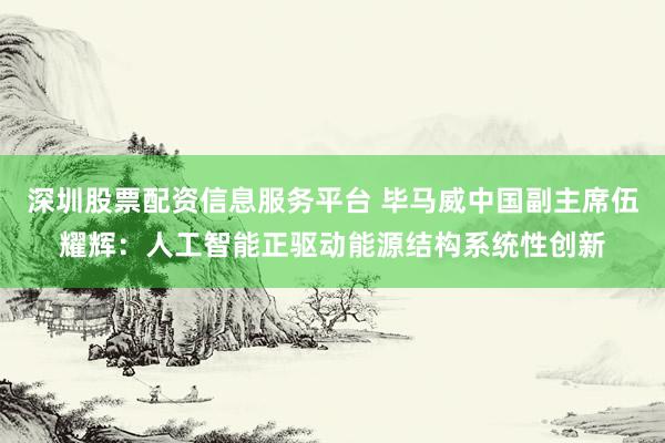 深圳股票配资信息服务平台 毕马威中国副主席伍耀辉：人工智能正驱动能源结构系统性创新