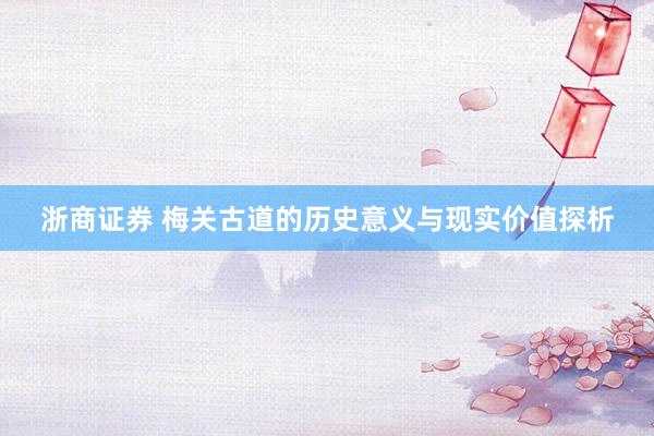 浙商证券 梅关古道的历史意义与现实价值探析