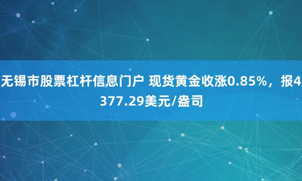 无锡市股票杠杆信息门户 现货黄金收涨0.85%，报4377.29美元/盎司