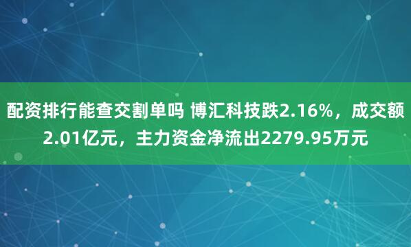 配资排行能查交割单吗 博汇科技跌2.16%，成交额2.01亿元，主力资金净流出2279.95万元