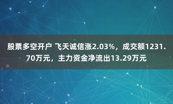 股票多空开户 飞天诚信涨2.03%，成交额1231.70万元，主力资金净流出13.29万元