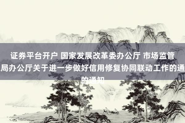 证券平台开户 国家发展改革委办公厅 市场监管总局办公厅关于进一步做好信用修复协同联动工作的通知