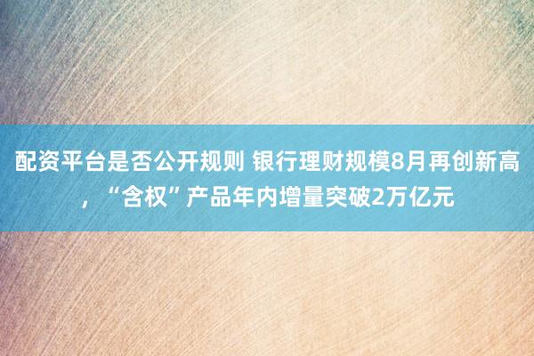 配资平台是否公开规则 银行理财规模8月再创新高，“含权”产品年内增量突破2万亿元