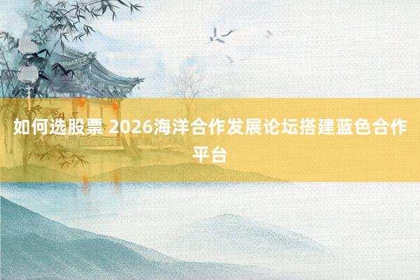 如何选股票 2026海洋合作发展论坛搭建蓝色合作平台