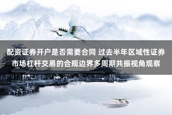 配资证券开户是否需要合同 过去半年区域性证券市场杠杆交易的合规边界多周期共振视角观察