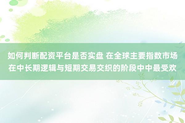如何判断配资平台是否实盘 在全球主要指数市场在中长期逻辑与短期交易交织的阶段中中最受欢