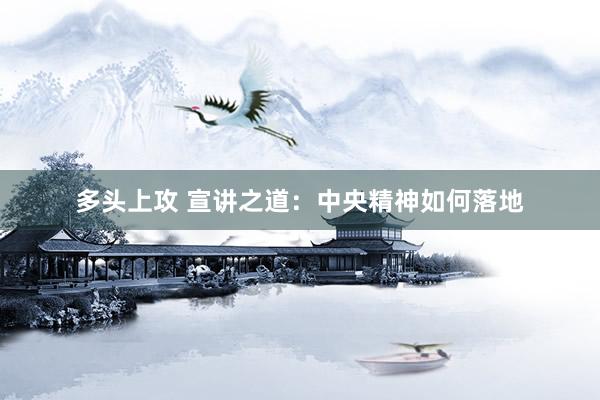 多头上攻 宣讲之道：中央精神如何落地